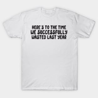 Here's To the Time We Successfully wasted last year T-Shirt